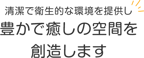 清潔で衛生的な環境を提供し豊かで癒しの空間を創造します